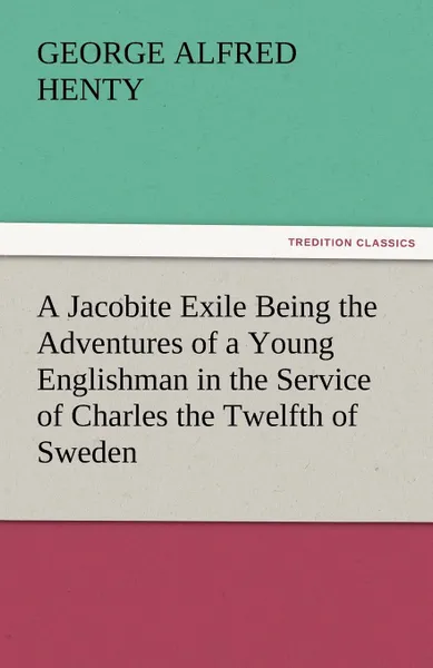 Обложка книги A Jacobite Exile Being the Adventures of a Young Englishman in the Service of Charles the Twelfth of Sweden, G. A. Henty