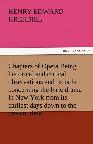 Обложка книги Chapters of Opera Being Historical and Critical Observations and Records Concerning the Lyric Drama in New York from Its Earliest Days Down to the Pre, Henry Edward Krehbiel