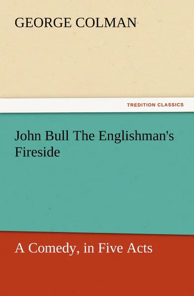 Обложка книги John Bull the Englishman.s Fireside. A Comedy, in Five Acts, George Colman