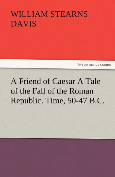 Обложка книги A Friend of Caesar a Tale of the Fall of the Roman Republic. Time, 50-47 B.C., William Stearns Davis