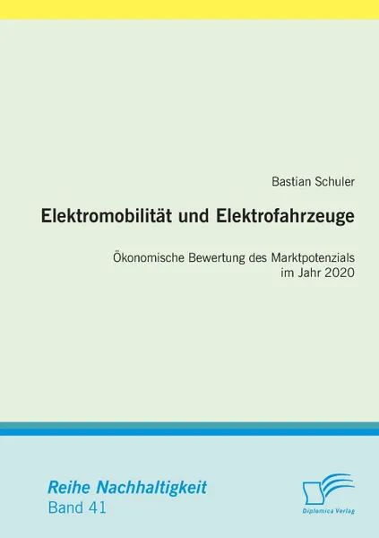 Обложка книги Elektromobilitat Und Elektrofahrzeuge. Okonomische Bewertung Des Marktpotenzials Im Jahr 2020, Bastian Schuler