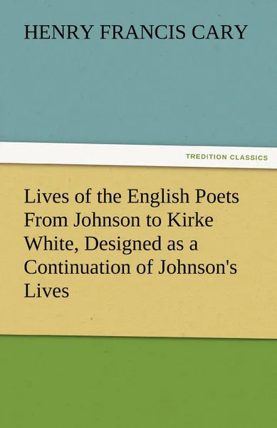 Обложка книги Lives of the English Poets From Johnson to Kirke White, Designed as a Continuation of Johnson.s Lives, Henry Francis Cary