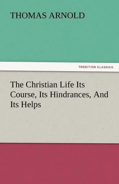 Обложка книги The Christian Life Its Course, Its Hindrances, and Its Helps, Thomas Arnold