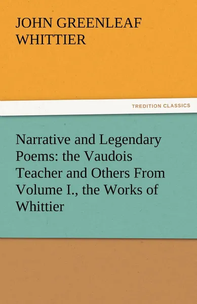 Обложка книги Narrative and Legendary Poems. The Vaudois Teacher and Others from Volume I., the Works of Whittier, John Greenleaf Whittier