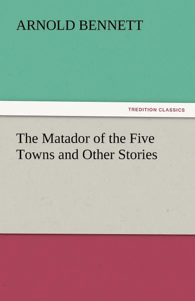Обложка книги The Matador of the Five Towns and Other Stories, Arnold Bennett