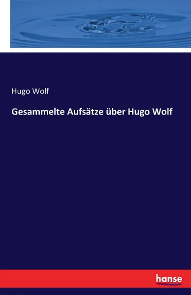 Обложка книги Gesammelte Aufsatze uber Hugo Wolf, Hugo Wolf