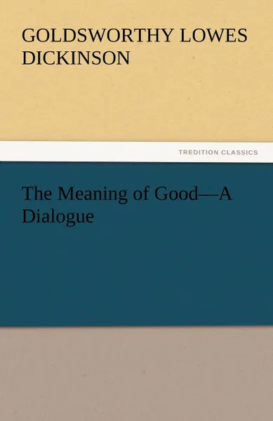 Обложка книги The Meaning of Good-A Dialogue, Goldsworthy Lowes Dickinson