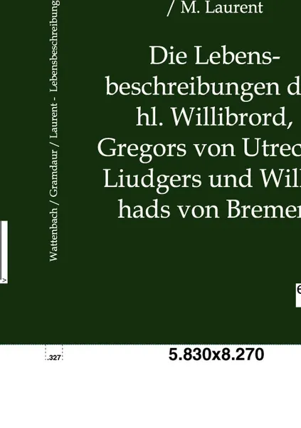 Обложка книги Die Lebensbeschreibungen Des Hl. Willibrord, Gregors Von Utrecht, Liudgers Und Willehads Von Bremen, Wilhelm Wattenbach, G. Grandaur, M. Laurent