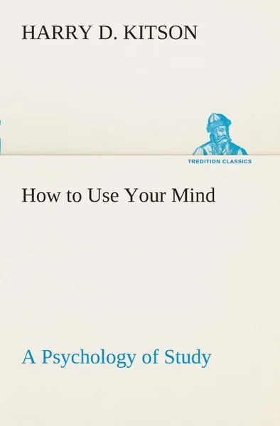 Обложка книги How to Use Your Mind A Psychology of Study. Being a Manual for the Use of Students and Teachers in the Administration of Supervised Study, Harry D. Kitson