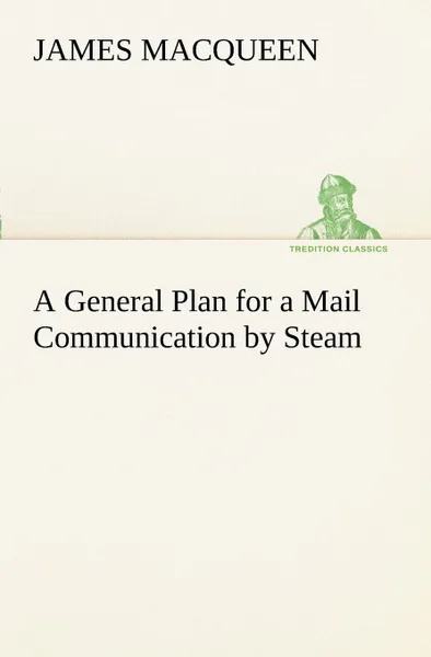 Обложка книги A General Plan for a Mail Communication by Steam, Between Great Britain and the Eastern and Western Parts of the World, James MacQueen