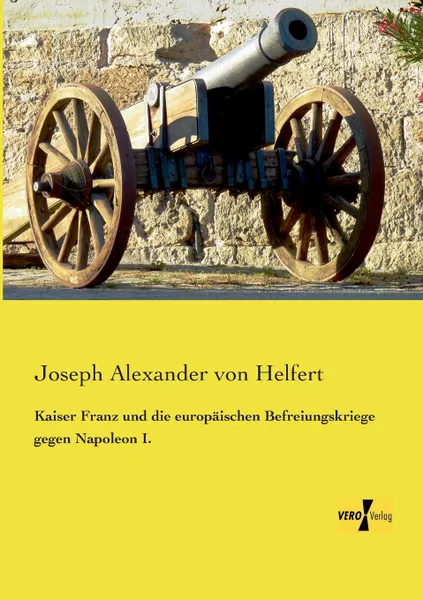 Обложка книги Kaiser Franz Und Die Europaischen Befreiungskriege Gegen Napoleon I., Joseph Alexander Von Helfert