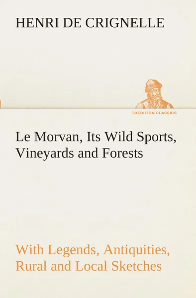 Обложка книги Le Morvan, .A District of France,. Its Wild Sports, Vineyards and Forests with Legends, Antiquities, Rural and Local Sketches, Henri de Crignelle