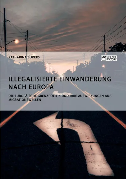 Обложка книги Illegalisierte Einwanderung nach Europa. Die europaische Grenzpolitik und ihre Auswirkungen auf Migrationswellen, Katharina Bükers