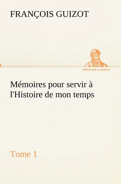 Обложка книги Memoires pour servir a l.Histoire de mon temps (Tome 1), M. (François) Guizot