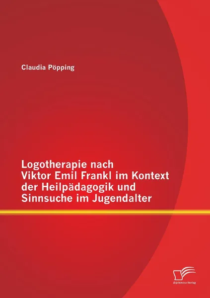 Обложка книги Logotherapie Nach Viktor Emil Frankl Im Kontext Der Heilpadagogik Und Sinnsuche Im Jugendalter, Claudia Popping