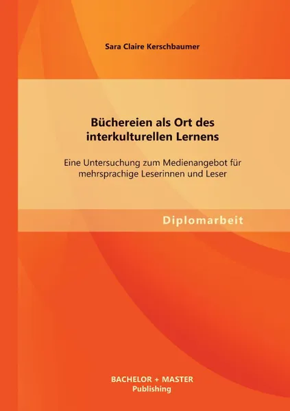 Обложка книги Buchereien ALS Ort Des Interkulturellen Lernens. Eine Untersuchung Zum Medienangebot Fur Mehrsprachige Leserinnen Und Leser, Sara Claire Kerschbaumer