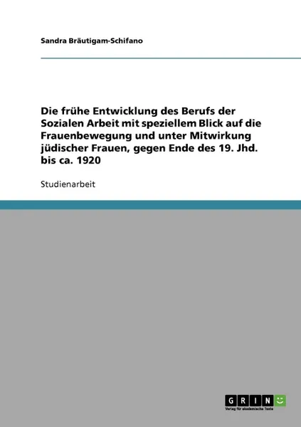 Обложка книги Die fruhe Entwicklung des Berufs der Sozialen Arbeit mit speziellem Blick auf die Frauenbewegung und unter Mitwirkung judischer Frauen, gegen Ende des 19. Jhd. bis ca. 1920, Sandra Bräutigam-Schifano