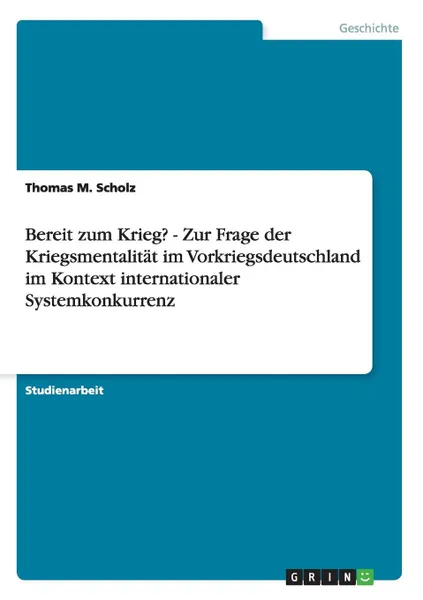 Обложка книги Bereit zum Krieg. - Zur Frage der Kriegsmentalitat im Vorkriegsdeutschland im Kontext internationaler Systemkonkurrenz, Thomas M. Scholz