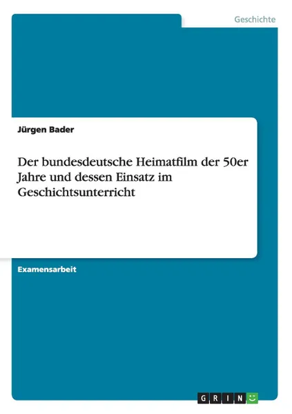 Обложка книги Der bundesdeutsche Heimatfilm der 50er Jahre und dessen Einsatz im Geschichtsunterricht, Jürgen Bader