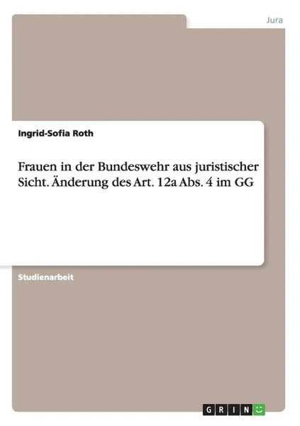 Обложка книги Frauen in der Bundeswehr aus juristischer Sicht. Anderung des Art. 12a Abs. 4 im GG, Ingrid-Sofia Roth