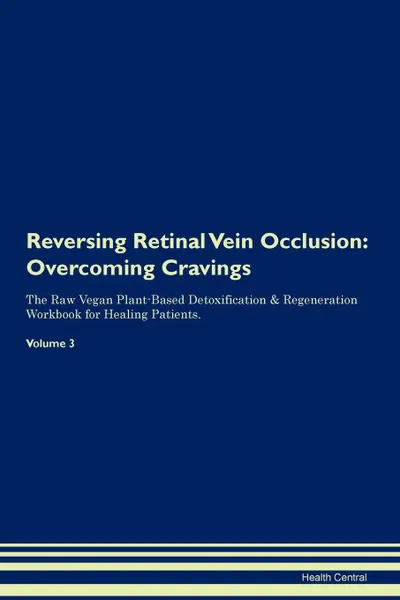 Обложка книги Reversing Retinal Vein Occlusion. Overcoming Cravings The Raw Vegan Plant-Based Detoxification . Regeneration Workbook for Healing Patients. Volume 3, Health Central