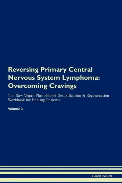 Обложка книги Reversing Primary Central Nervous System Lymphoma. Overcoming Cravings The Raw Vegan Plant-Based Detoxification . Regeneration Workbook for Healing Patients.Volume 3, Health Central