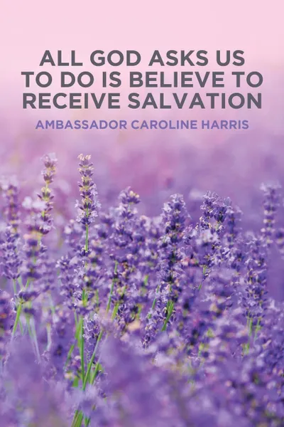 Обложка книги All God Asks Us to Do Is Believe to Receive Salvation, Ambassador Caroline Harris