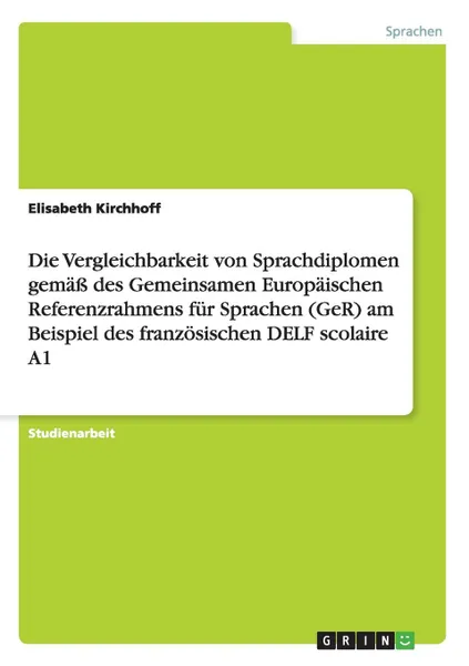 Обложка книги Die Vergleichbarkeit von Sprachdiplomen gemass des Gemeinsamen Europaischen Referenzrahmens fur Sprachen (GeR) am Beispiel des franzosischen DELF scolaire A1, Elisabeth Kirchhoff