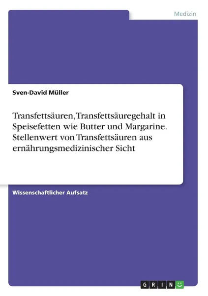 Обложка книги Transfettsauren, Transfettsauregehalt in Speisefetten wie Butter und Margarine. Stellenwert von Transfettsauren aus ernahrungsmedizinischer Sicht, Sven-David Müller