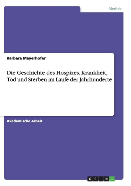 Обложка книги Die Geschichte des Hospizes. Krankheit, Tod und Sterben im Laufe der Jahrhunderte, Barbara Mayerhofer