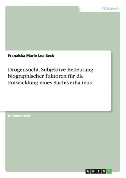 Обложка книги Drogensucht. Subjektive Bedeutung biographischer Faktoren fur die Entwicklung eines Suchtverhaltens, Franziska Marie Lea Beck