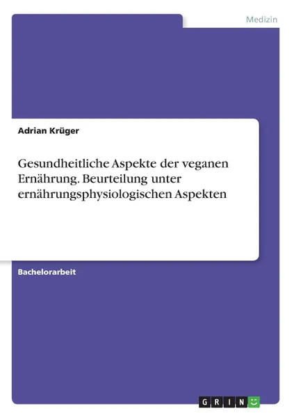 Обложка книги Gesundheitliche Aspekte der veganen Ernahrung. Beurteilung unter ernahrungsphysiologischen Aspekten, Adrian Krüger