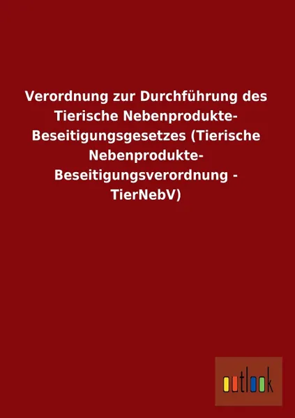 Обложка книги Verordnung Zur Durchfuhrung Des Tierische Nebenprodukte- Beseitigungsgesetzes (Tierische Nebenprodukte- Beseitigungsverordnung - Tiernebv), Ohne Autor