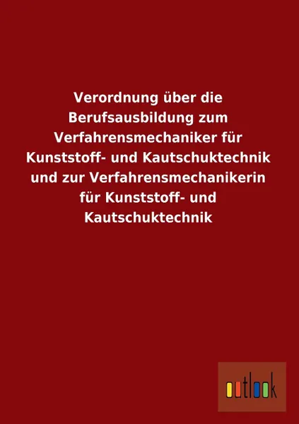 Обложка книги Verordnung Uber Die Berufsausbildung Zum Verfahrensmechaniker Fur Kunststoff- Und Kautschuktechnik Und Zur Verfahrensmechanikerin Fur Kunststoff- Und, Ohne Autor