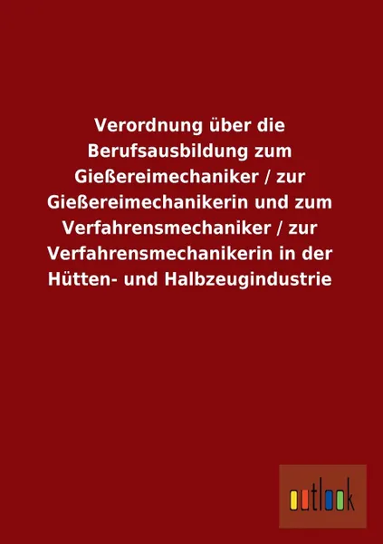 Обложка книги Verordnung Uber Die Berufsausbildung Zum Giessereimechaniker / Zur Giessereimechanikerin Und Zum Verfahrensmechaniker / Zur Verfahrensmechanikerin in, Ohne Autor