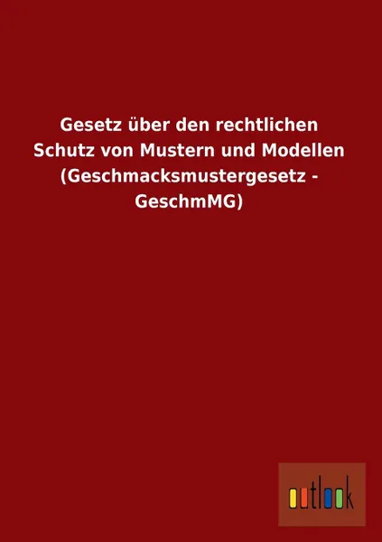 Обложка книги Gesetz Uber Den Rechtlichen Schutz Von Mustern Und Modellen (Geschmacksmustergesetz - Geschmmg), Ohne Autor