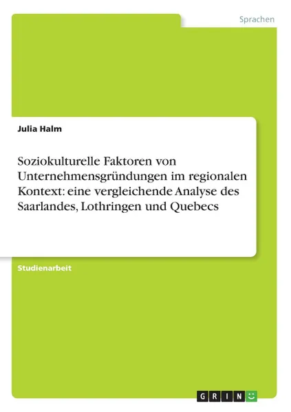 Обложка книги Soziokulturelle Faktoren von Unternehmensgrundungen im regionalen Kontext. eine vergleichende Analyse des Saarlandes, Lothringen und Quebecs, Julia Halm