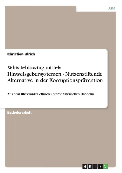 Обложка книги Whistleblowing mittels Hinweisgebersystemen - Nutzenstiftende Alternative in der Korruptionspravention, Christian Ulrich