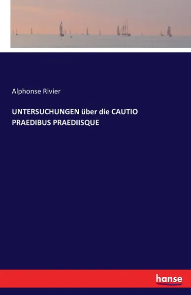 Обложка книги UNTERSUCHUNGEN uber die CAUTIO PRAEDIBUS PRAEDIISQUE, Alphonse Rivier