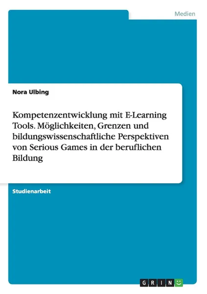 Обложка книги Kompetenzentwicklung mit E-Learning Tools. Moglichkeiten, Grenzen und bildungswissenschaftliche Perspektiven von Serious Games in der beruflichen Bildung, Nora Ulbing
