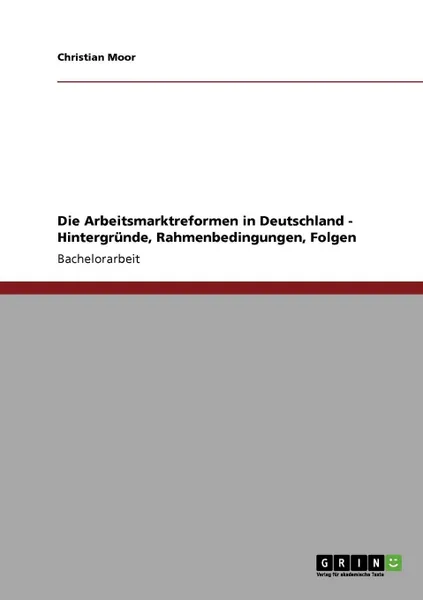 Обложка книги Die Arbeitsmarktreformen in Deutschland - Hintergrunde, Rahmenbedingungen, Folgen, Christian Moor