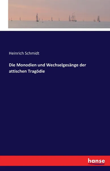 Обложка книги Die Monodien und Wechselgesange der attischen Tragodie, Heinrich Schmidt