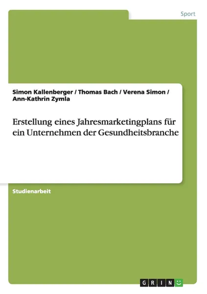 Обложка книги Erstellung eines Jahresmarketingplans fur ein Unternehmen der Gesundheitsbranche, Simon Kallenberger, Thomas Bach, Verena Simon