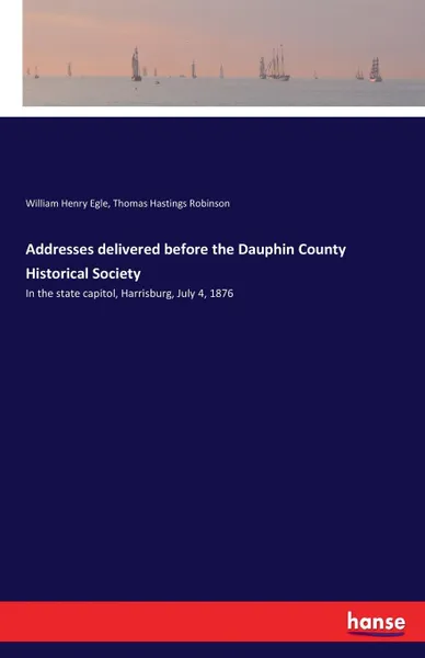 Обложка книги Addresses delivered before the Dauphin County Historical Society, William Henry Egle, Thomas Hastings Robinson