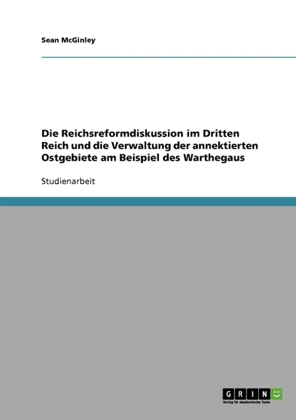 Обложка книги Die Reichsreformdiskussion im Dritten Reich und die Verwaltung der annektierten Ostgebiete am Beispiel des Warthegaus, Sean McGinley