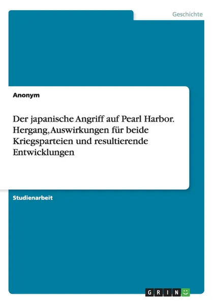 Обложка книги Der japanische Angriff auf Pearl Harbor. Hergang, Auswirkungen fur beide Kriegsparteien und resultierende Entwicklungen, Неустановленный автор