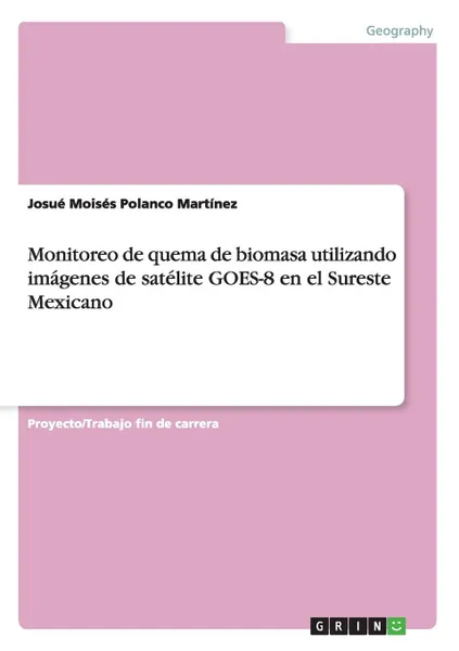 Обложка книги Monitoreo de quema de biomasa utilizando imagenes de satelite GOES-8 en el Sureste Mexicano, Josué Moisés Polanco Martínez