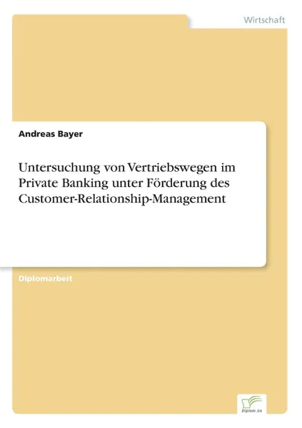 Обложка книги Untersuchung von Vertriebswegen im Private Banking unter Forderung des Customer-Relationship-Management, Andreas Bayer