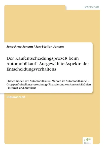 Обложка книги Der Kaufentscheidungsprozess beim Automobilkauf - Ausgewahlte Aspekte des Entscheidungsverhaltens, Jens-Arne Jensen, Jan-Stellan Jensen