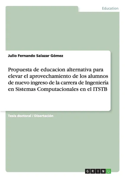 Обложка книги Propuesta de educacion alternativa para elevar el aprovechamiento de los alumnos de nuevo ingreso de la carrera de Ingenieria en Sistemas Computacionales en el ITSTB, Julio Fernando Salazar Gómez